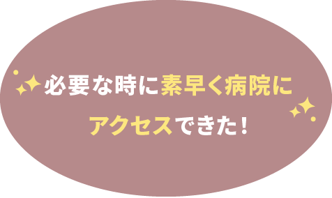 必要な時に素早く病院にアクセスできた！